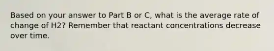 Based on your answer to Part B or C, what is the average rate of change of H2? Remember that reactant concentrations decrease over time.