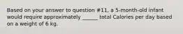 Based on your answer to question #11, a 5-month-old infant would require approximately ______ total Calories per day based on a weight of 6 kg.