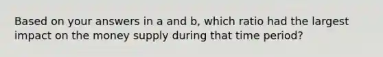 Based on your answers in a and b, which ratio had the largest impact on the money supply during that time period?