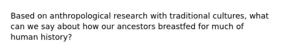 Based on anthropological research with traditional cultures, what can we say about how our ancestors breastfed for much of human history?