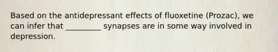 Based on the antidepressant effects of fluoxetine (Prozac), we can infer that _________ synapses are in some way involved in depression.