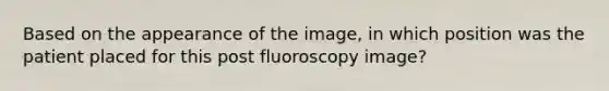 Based on the appearance of the image, in which position was the patient placed for this post fluoroscopy image?