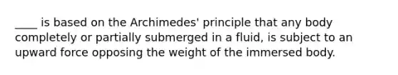 ____ is based on the Archimedes' principle that any body completely or partially submerged in a fluid, is subject to an upward force opposing the weight of the immersed body.