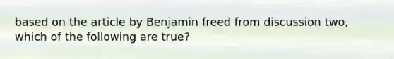 based on the article by Benjamin freed from discussion two, which of the following are true?