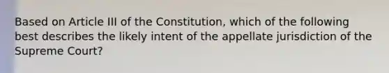 Based on Article III of the Constitution, which of the following best describes the likely intent of the appellate jurisdiction of the Supreme Court?