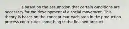 ________ is based on the assumption that certain conditions are necessary for the development of a social movement. This theory is based on the concept that each step in the production process contributes something to the finished product.