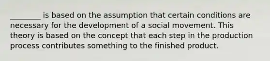 ________ is based on the assumption that certain conditions are necessary for the development of a social movement. This theory is based on the concept that each step in the production process contributes something to the finished product.