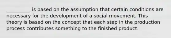 __________ is based on the assumption that certain conditions are necessary for the development of a social movement. This theory is based on the concept that each step in the production process contributes something to the finished product.