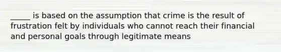 _____ is based on the assumption that crime is the result of frustration felt by individuals who cannot reach their financial and personal goals through legitimate means