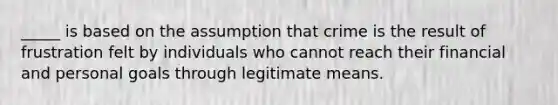 _____ is based on the assumption that crime is the result of frustration felt by individuals who cannot reach their financial and personal goals through legitimate means.