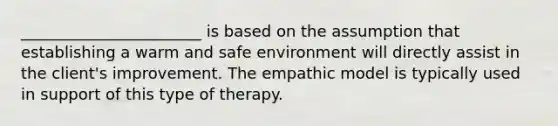 _______________________ is based on the assumption that establishing a warm and safe environment will directly assist in the client's improvement. The empathic model is typically used in support of this type of therapy.