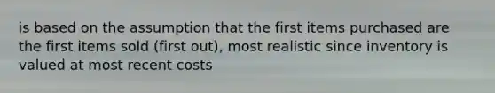 is based on the assumption that the first items purchased are the first items sold (first out), most realistic since inventory is valued at most recent costs