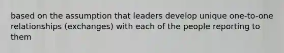 based on the assumption that leaders develop unique one-to-one relationships (exchanges) with each of the people reporting to them