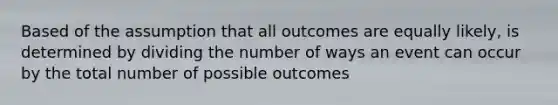 Based of the assumption that all outcomes are equally likely, is determined by dividing the number of ways an event can occur by the total number of possible outcomes