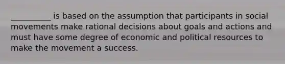 __________ is based on the assumption that participants in social movements make rational decisions about goals and actions and must have some degree of economic and political resources to make the movement a success.