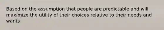 Based on the assumption that people are predictable and will maximize the utility of their choices relative to their needs and wants