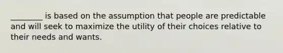 ________ is based on the assumption that people are predictable and will seek to maximize the utility of their choices relative to their needs and wants.