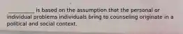 ​ __________ is based on the assumption that the personal or individual problems individuals bring to counseling originate in a political and social context.