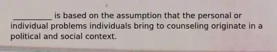 ​ __________ is based on the assumption that the personal or individual problems individuals bring to counseling originate in a political and social context.