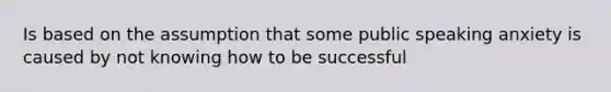 Is based on the assumption that some public speaking anxiety is caused by not knowing how to be successful