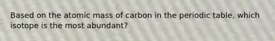 Based on the atomic mass of carbon in the periodic table, which isotope is the most abundant?