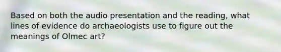 Based on both the audio presentation and the reading, what lines of evidence do archaeologists use to figure out the meanings of Olmec art?