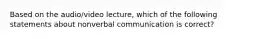 Based on the audio/video lecture, which of the following statements about nonverbal communication is correct?