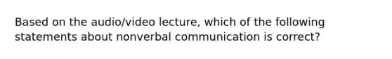 Based on the audio/video lecture, which of the following statements about nonverbal communication is correct?