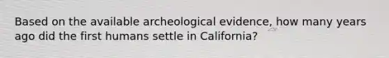 Based on the available archeological evidence, how many years ago did the first humans settle in California?