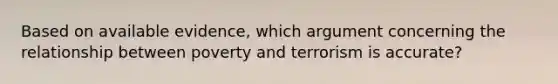 Based on available evidence, which argument concerning the relationship between poverty and terrorism is accurate?