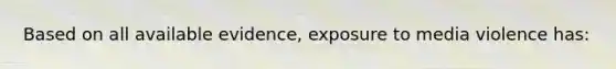 Based on all available evidence, exposure to media violence has: