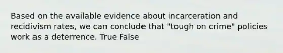 Based on the available evidence about incarceration and recidivism rates, we can conclude that "tough on crime" policies work as a deterrence. True False