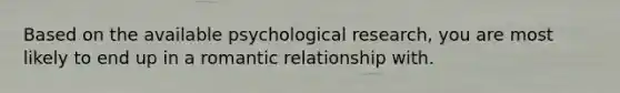 Based on the available psychological research, you are most likely to end up in a romantic relationship with.