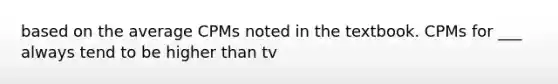 based on the average CPMs noted in the textbook. CPMs for ___ always tend to be higher than tv