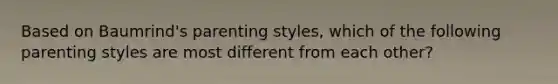 Based on Baumrind's parenting styles, which of the following parenting styles are most different from each other?