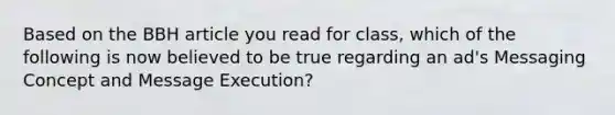 Based on the BBH article you read for class, which of the following is now believed to be true regarding an ad's Messaging Concept and Message Execution?