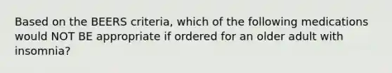 Based on the BEERS criteria, which of the following medications would NOT BE appropriate if ordered for an older adult with insomnia?