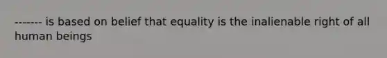 ------- is based on belief that equality is the inalienable right of all human beings