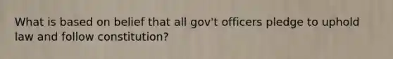 What is based on belief that all gov't officers pledge to uphold law and follow constitution?