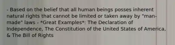 - Based on the belief that all human beings posses inherent natural rights that cannot be limited or taken away by "man-made" laws - *Great Examples*: The Declaration of Independence, The Constitution of the United States of America, & The Bill of Rights