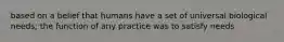 based on a belief that humans have a set of universal biological needs; the function of any practice was to satisfy needs