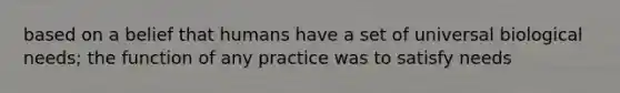 based on a belief that humans have a set of universal biological needs; the function of any practice was to satisfy needs