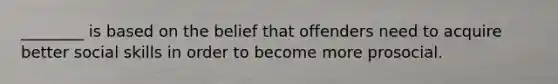 ________ is based on the belief that offenders need to acquire better social skills in order to become more prosocial.