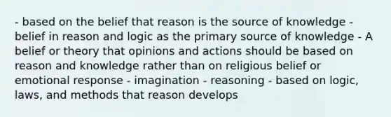 - based on the belief that reason is the source of knowledge - belief in reason and logic as the primary source of knowledge - A belief or theory that opinions and actions should be based on reason and knowledge rather than on religious belief or emotional response - imagination - reasoning - based on logic, laws, and methods that reason develops