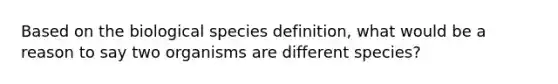 Based on the biological species definition, what would be a reason to say two organisms are different species?