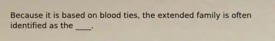 Because it is based on blood ties, the extended family is often identified as the ____.