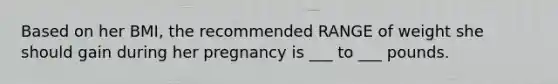 Based on her BMI, the recommended RANGE of weight she should gain during her pregnancy is ___ to ___ pounds.