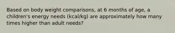 Based on body weight comparisons, at 6 months of age, a children's energy needs (kcal/kg) are approximately how many times higher than adult needs?