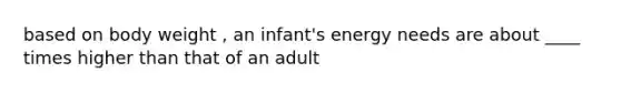 based on body weight , an infant's energy needs are about ____ times higher than that of an adult