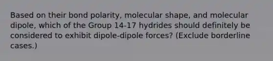 Based on their bond polarity, molecular shape, and molecular dipole, which of the Group 14-17 hydrides should definitely be considered to exhibit dipole-dipole forces? (Exclude borderline cases.)